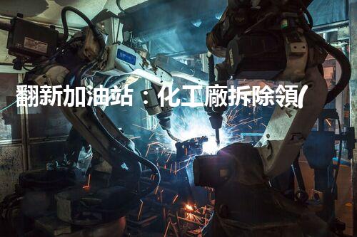 翻新加油站：化工廠拆除領(lǐng)域施工技術(shù)更新！